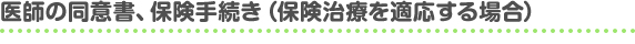 医師の同意書、保険手続き　（保険治療を適応する場合）