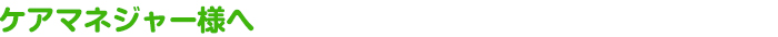 ケアマネジャー様へ